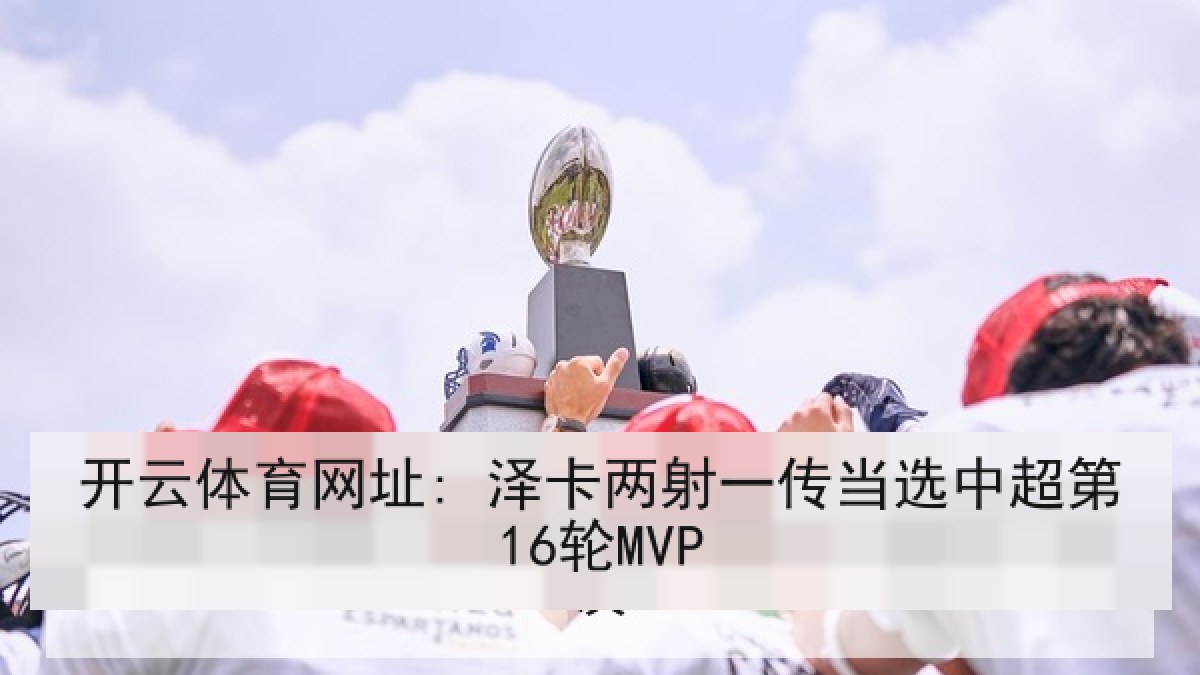 开云体育网址: 泽卡两射一传当选中超第16轮MVP 开云体育网址: 泽卡两射一传当选中超第16轮MVP