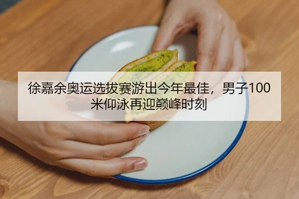 徐嘉余奥运选拔赛游出今年最佳，男子100米仰泳再迎巅峰时刻