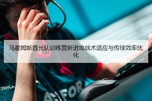 马霍姆斯酋长队训练营新进攻战术适应与传球效率优化
