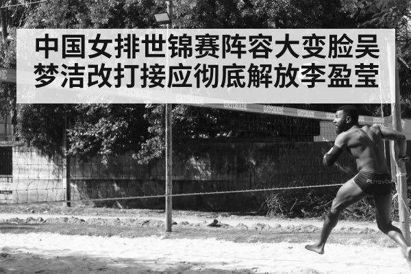 中国女排世锦赛阵容大变脸吴梦洁改打接应彻底解放李盈莹