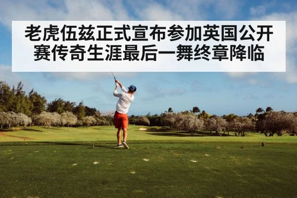 老虎伍兹正式宣布参加英国公开赛传奇生涯最后一舞终章降临