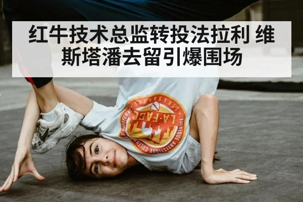 红牛技术总监转投法拉利 维斯塔潘去留引爆围场